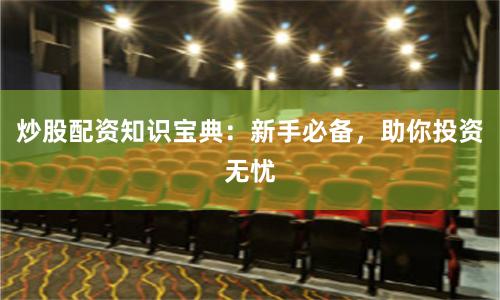 炒股配资知识宝典：新手必备，助你投资无忧