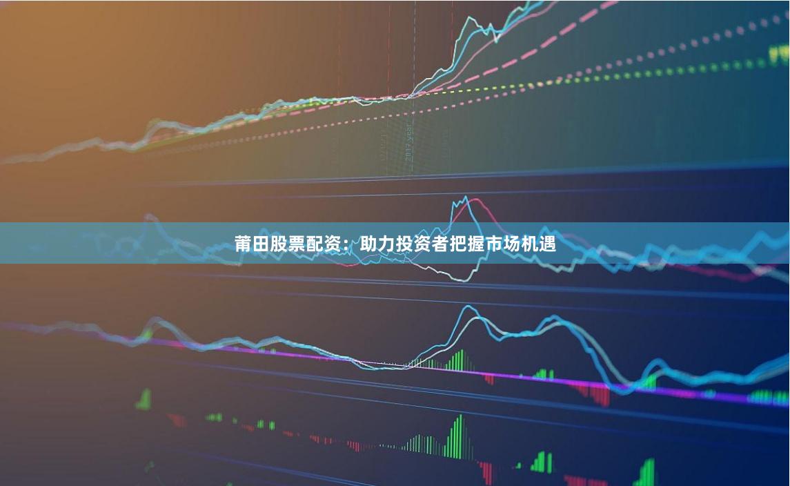 莆田股票配资：助力投资者把握市场机遇