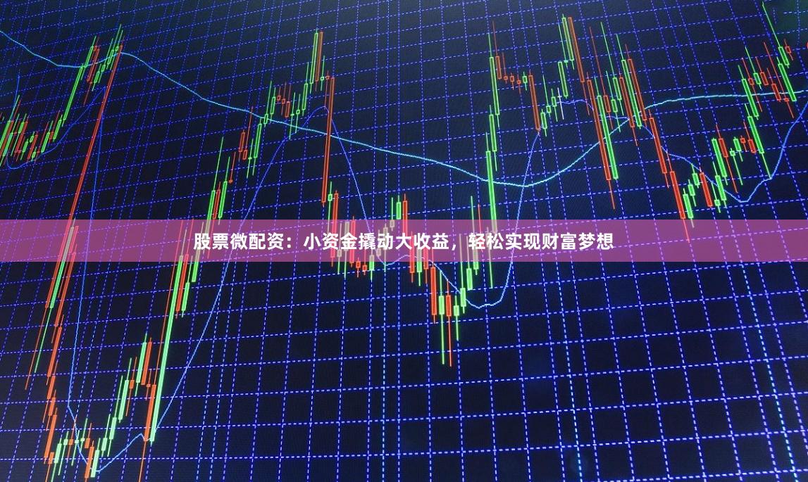 股票微配资：小资金撬动大收益，轻松实现财富梦想
