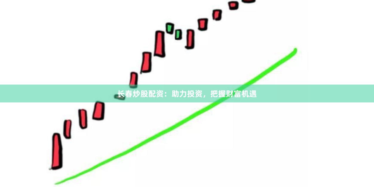 长春炒股配资：助力投资，把握财富机遇