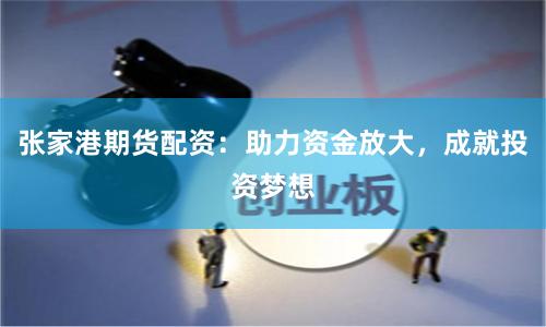张家港期货配资：助力资金放大，成就投资梦想