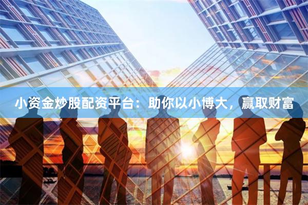小资金炒股配资平台：助你以小博大，赢取财富