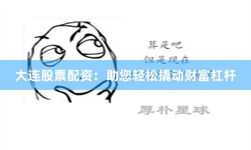 大连股票配资：助您轻松撬动财富杠杆