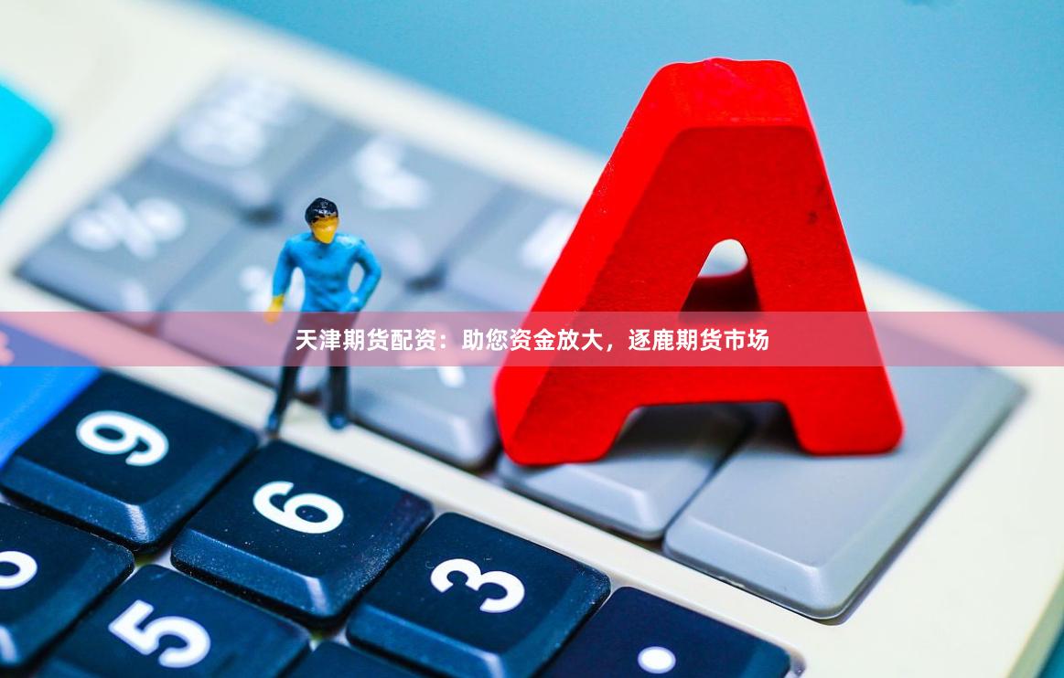 天津期货配资：助您资金放大，逐鹿期货市场