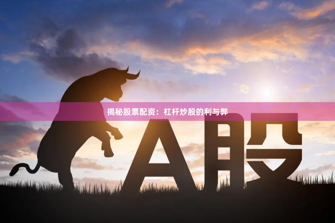 揭秘股票配资：杠杆炒股的利与弊