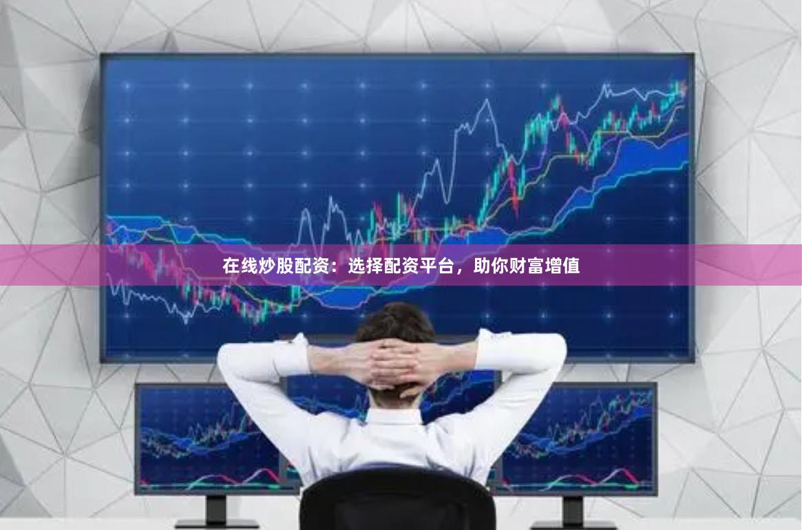 在线炒股配资：选择配资平台，助你财富增值