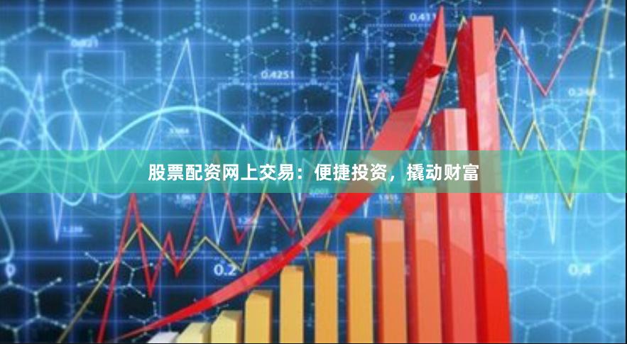 股票配资网上交易：便捷投资，撬动财富