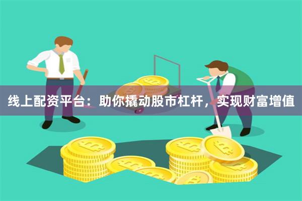 线上配资平台：助你撬动股市杠杆，实现财富增值