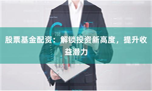 股票基金配资：解锁投资新高度，提升收益潜力