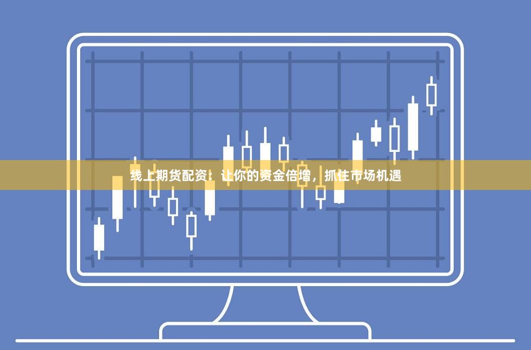 线上期货配资：让你的资金倍增，抓住市场机遇