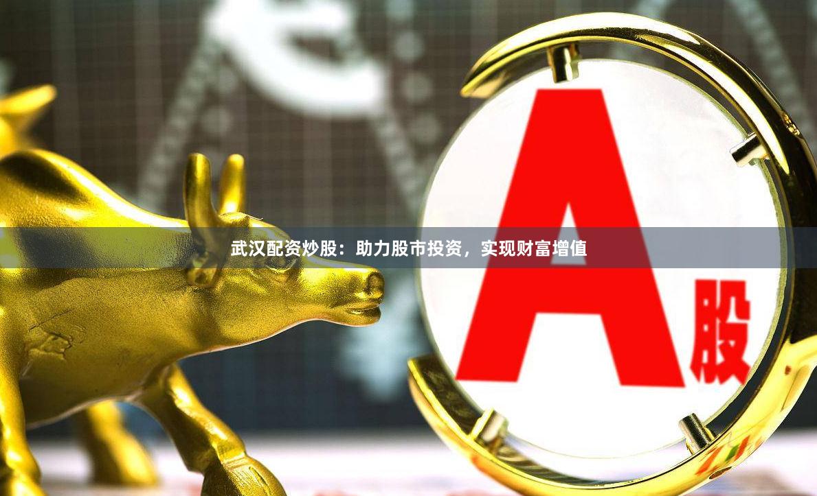 武汉配资炒股：助力股市投资，实现财富增值
